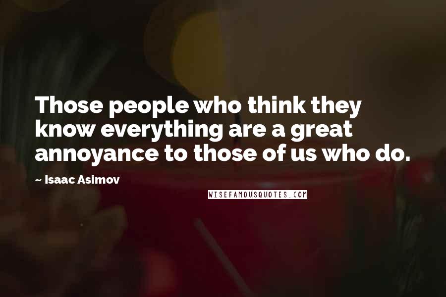 Isaac Asimov Quotes: Those people who think they know everything are a great annoyance to those of us who do.