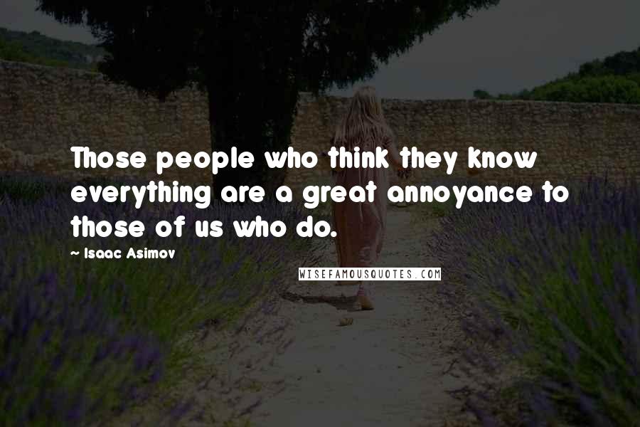 Isaac Asimov Quotes: Those people who think they know everything are a great annoyance to those of us who do.