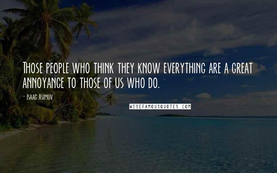 Isaac Asimov Quotes: Those people who think they know everything are a great annoyance to those of us who do.