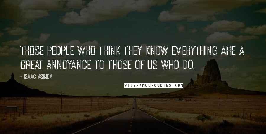 Isaac Asimov Quotes: Those people who think they know everything are a great annoyance to those of us who do.