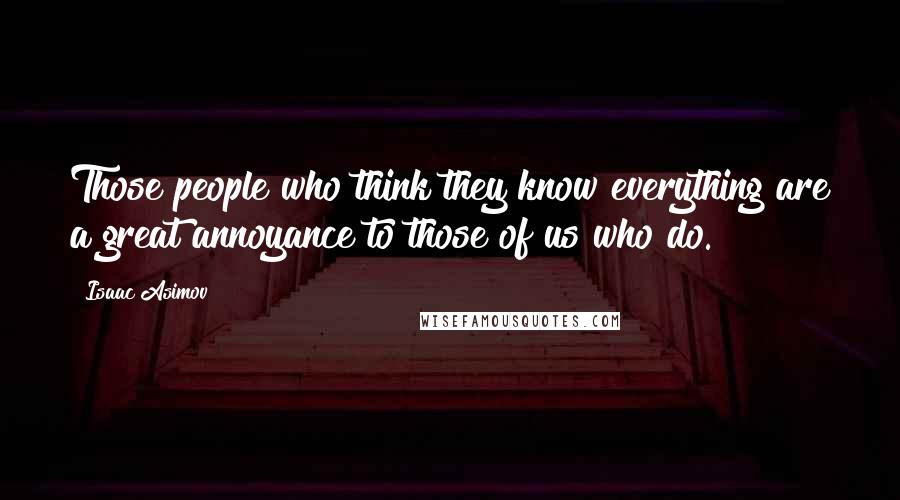 Isaac Asimov Quotes: Those people who think they know everything are a great annoyance to those of us who do.