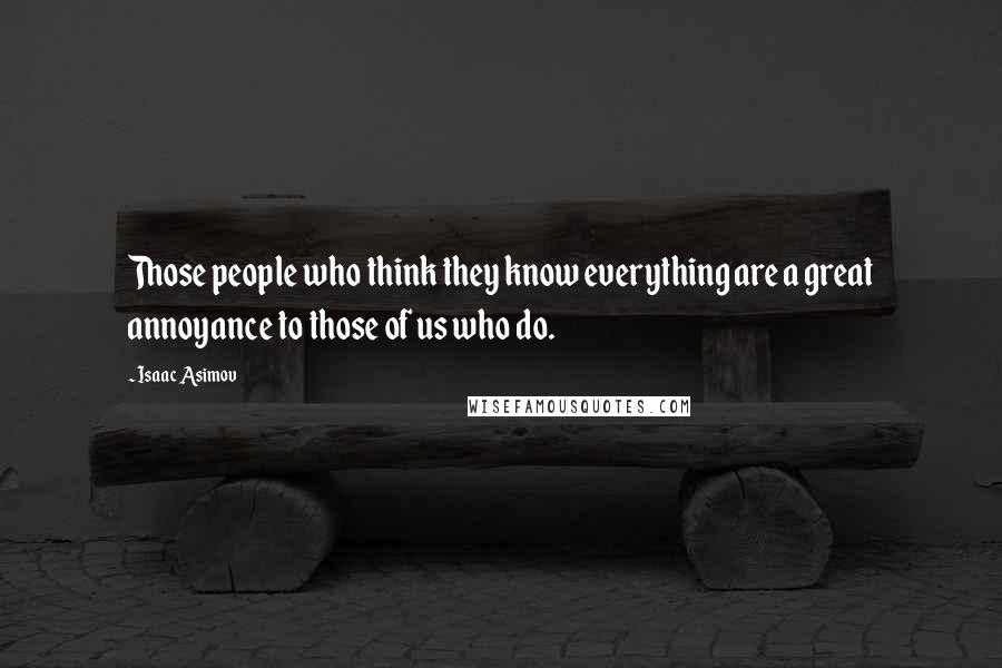 Isaac Asimov Quotes: Those people who think they know everything are a great annoyance to those of us who do.