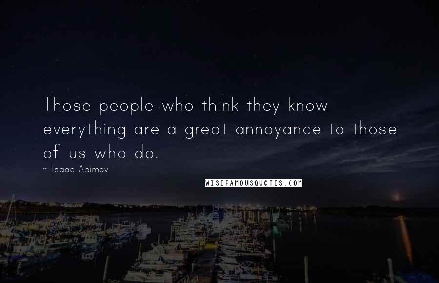 Isaac Asimov Quotes: Those people who think they know everything are a great annoyance to those of us who do.