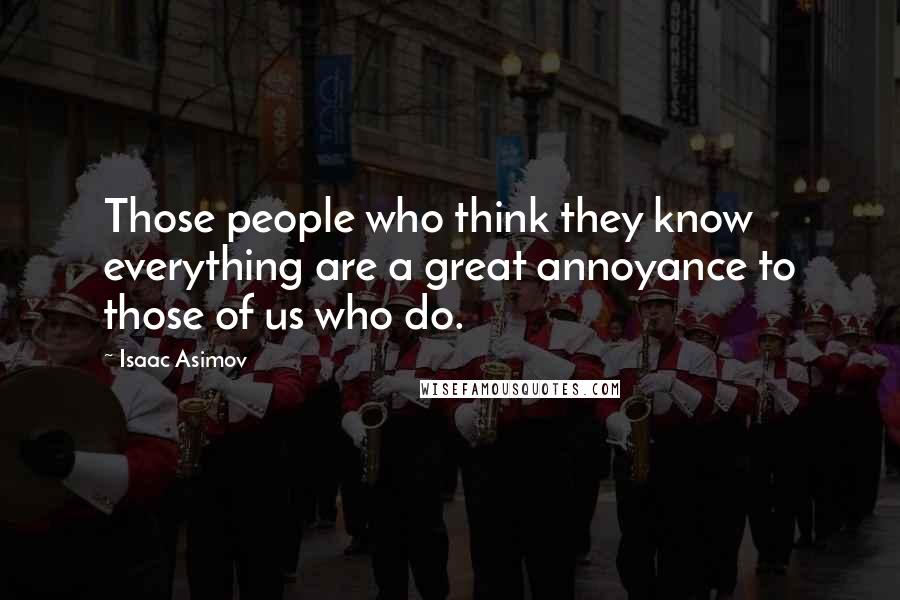 Isaac Asimov Quotes: Those people who think they know everything are a great annoyance to those of us who do.