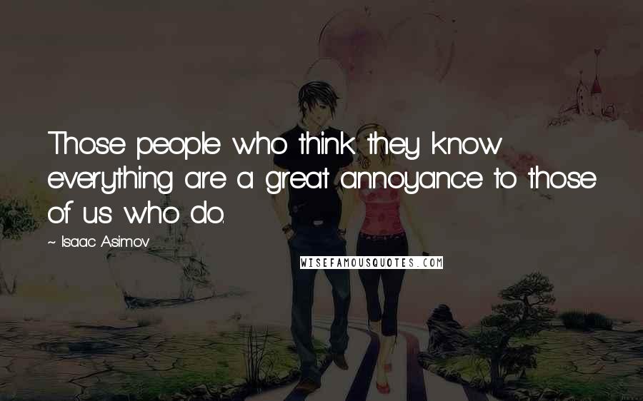 Isaac Asimov Quotes: Those people who think they know everything are a great annoyance to those of us who do.