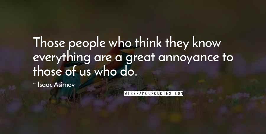 Isaac Asimov Quotes: Those people who think they know everything are a great annoyance to those of us who do.