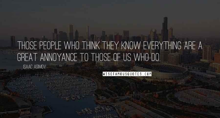 Isaac Asimov Quotes: Those people who think they know everything are a great annoyance to those of us who do.