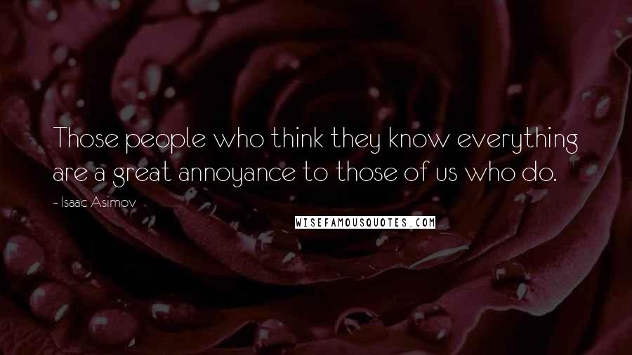 Isaac Asimov Quotes: Those people who think they know everything are a great annoyance to those of us who do.