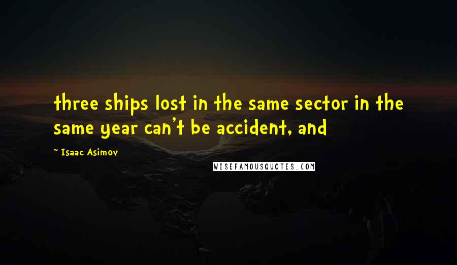 Isaac Asimov Quotes: three ships lost in the same sector in the same year can't be accident, and