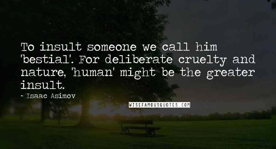 Isaac Asimov Quotes: To insult someone we call him 'bestial'. For deliberate cruelty and nature, 'human' might be the greater insult.