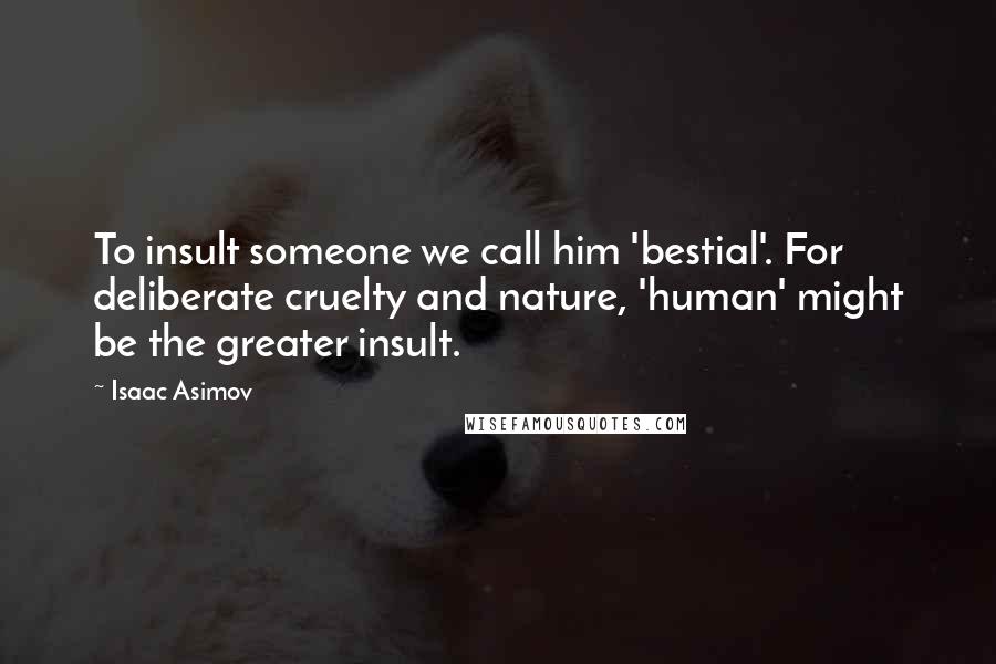 Isaac Asimov Quotes: To insult someone we call him 'bestial'. For deliberate cruelty and nature, 'human' might be the greater insult.