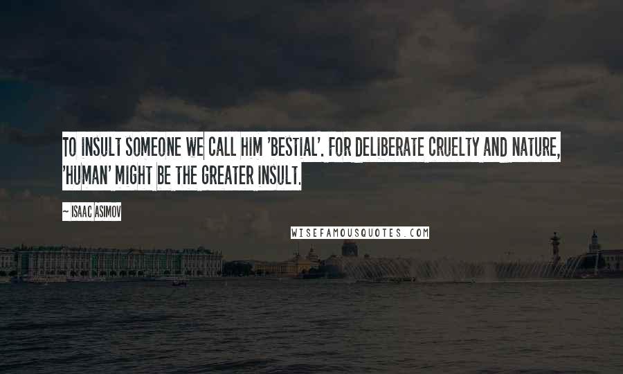 Isaac Asimov Quotes: To insult someone we call him 'bestial'. For deliberate cruelty and nature, 'human' might be the greater insult.