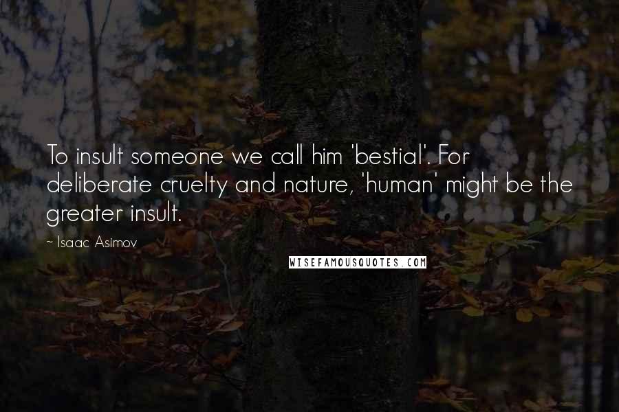 Isaac Asimov Quotes: To insult someone we call him 'bestial'. For deliberate cruelty and nature, 'human' might be the greater insult.