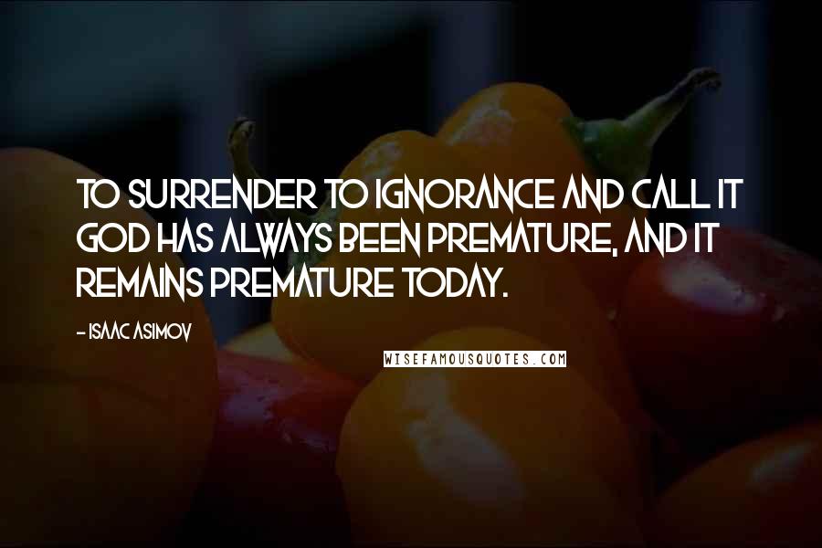 Isaac Asimov Quotes: To surrender to ignorance and call it God has always been premature, and it remains premature today.