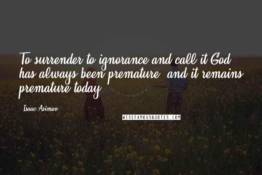 Isaac Asimov Quotes: To surrender to ignorance and call it God has always been premature, and it remains premature today.