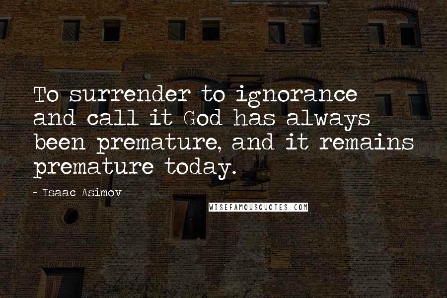 Isaac Asimov Quotes: To surrender to ignorance and call it God has always been premature, and it remains premature today.