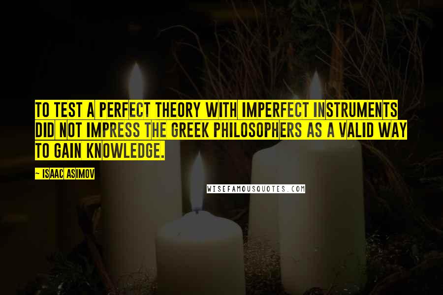 Isaac Asimov Quotes: To test a perfect theory with imperfect instruments did not impress the Greek philosophers as a valid way to gain knowledge.