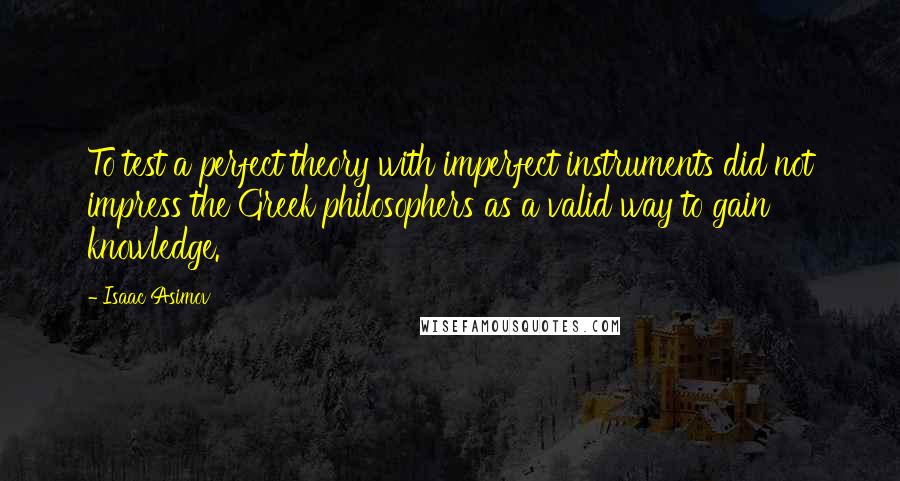 Isaac Asimov Quotes: To test a perfect theory with imperfect instruments did not impress the Greek philosophers as a valid way to gain knowledge.