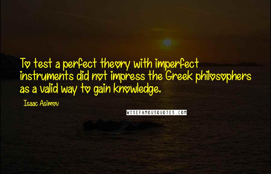 Isaac Asimov Quotes: To test a perfect theory with imperfect instruments did not impress the Greek philosophers as a valid way to gain knowledge.