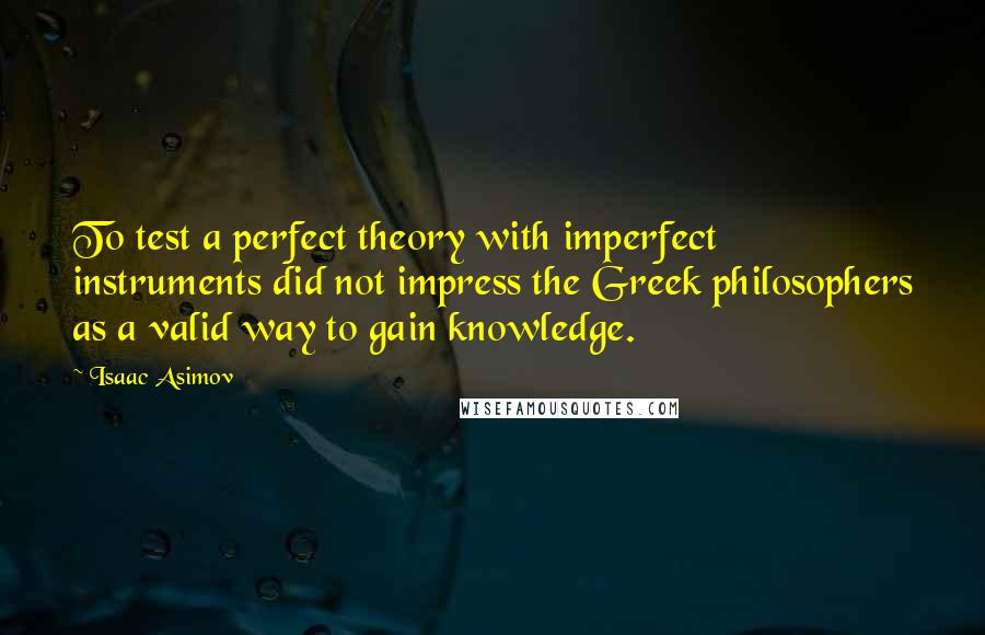 Isaac Asimov Quotes: To test a perfect theory with imperfect instruments did not impress the Greek philosophers as a valid way to gain knowledge.