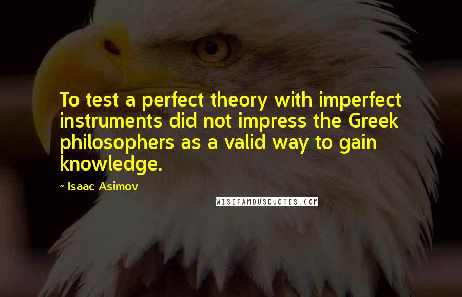 Isaac Asimov Quotes: To test a perfect theory with imperfect instruments did not impress the Greek philosophers as a valid way to gain knowledge.