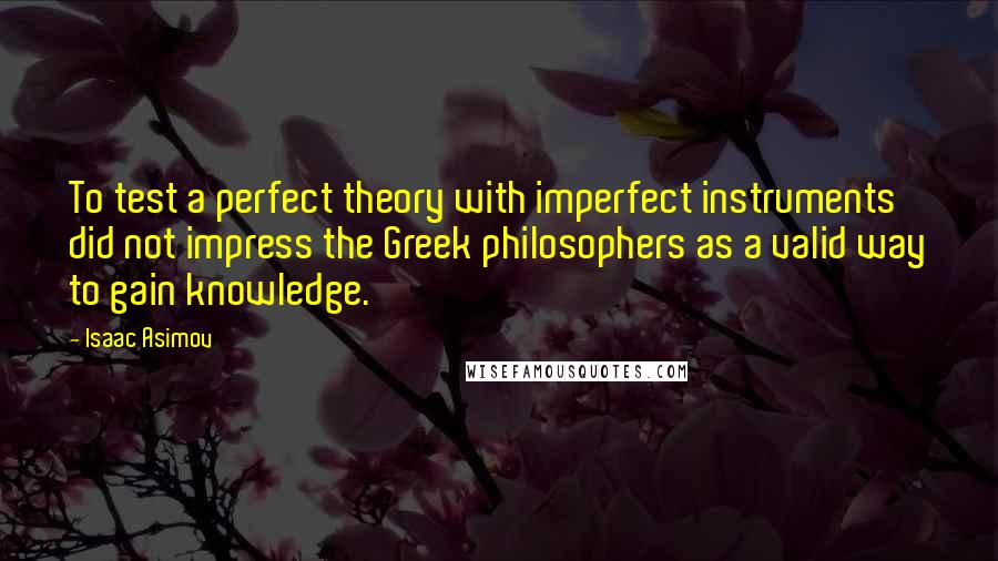 Isaac Asimov Quotes: To test a perfect theory with imperfect instruments did not impress the Greek philosophers as a valid way to gain knowledge.