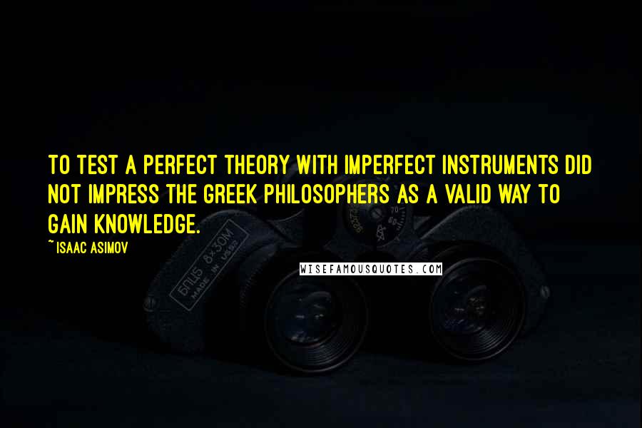 Isaac Asimov Quotes: To test a perfect theory with imperfect instruments did not impress the Greek philosophers as a valid way to gain knowledge.