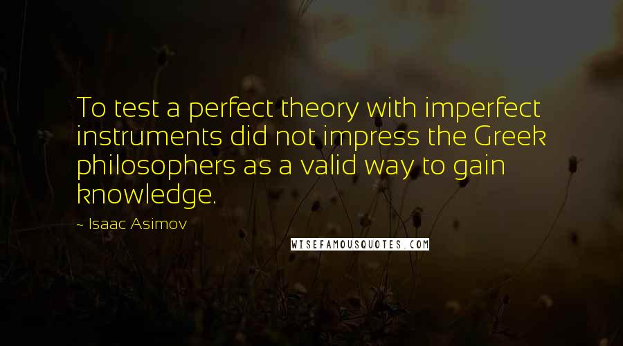 Isaac Asimov Quotes: To test a perfect theory with imperfect instruments did not impress the Greek philosophers as a valid way to gain knowledge.