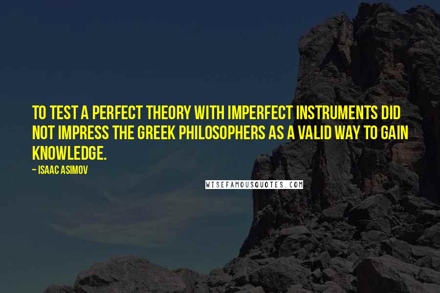 Isaac Asimov Quotes: To test a perfect theory with imperfect instruments did not impress the Greek philosophers as a valid way to gain knowledge.