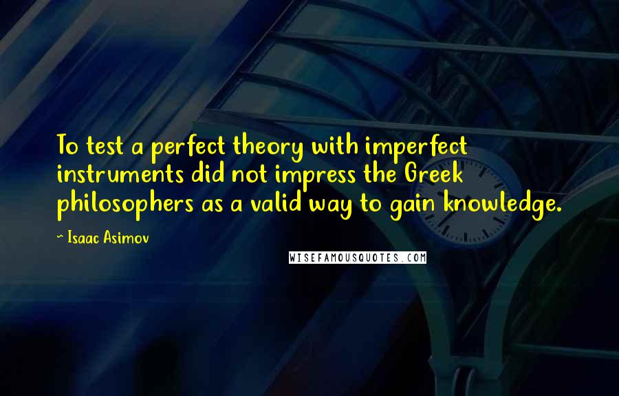 Isaac Asimov Quotes: To test a perfect theory with imperfect instruments did not impress the Greek philosophers as a valid way to gain knowledge.