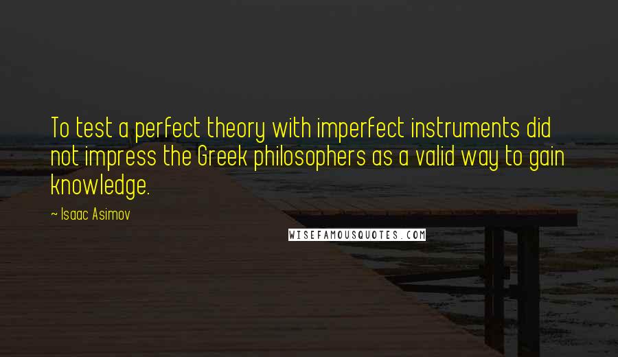 Isaac Asimov Quotes: To test a perfect theory with imperfect instruments did not impress the Greek philosophers as a valid way to gain knowledge.