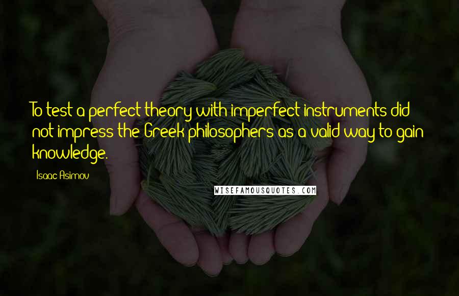Isaac Asimov Quotes: To test a perfect theory with imperfect instruments did not impress the Greek philosophers as a valid way to gain knowledge.