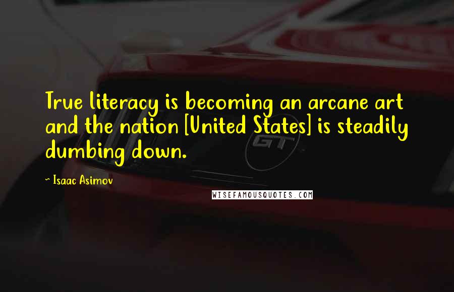 Isaac Asimov Quotes: True literacy is becoming an arcane art and the nation [United States] is steadily dumbing down.