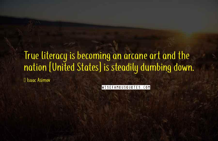 Isaac Asimov Quotes: True literacy is becoming an arcane art and the nation [United States] is steadily dumbing down.