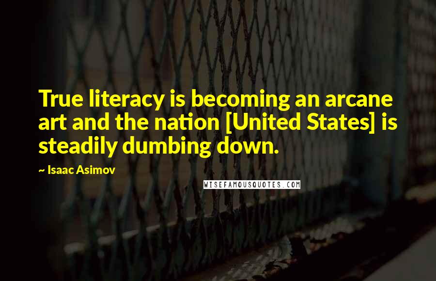 Isaac Asimov Quotes: True literacy is becoming an arcane art and the nation [United States] is steadily dumbing down.