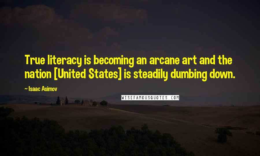Isaac Asimov Quotes: True literacy is becoming an arcane art and the nation [United States] is steadily dumbing down.