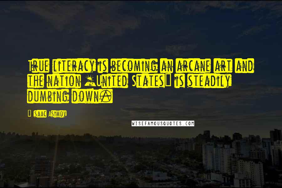 Isaac Asimov Quotes: True literacy is becoming an arcane art and the nation [United States] is steadily dumbing down.