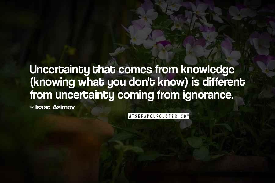 Isaac Asimov Quotes: Uncertainty that comes from knowledge (knowing what you don't know) is different from uncertainty coming from ignorance.