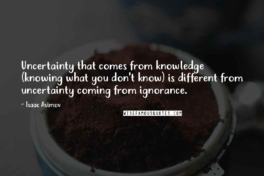 Isaac Asimov Quotes: Uncertainty that comes from knowledge (knowing what you don't know) is different from uncertainty coming from ignorance.