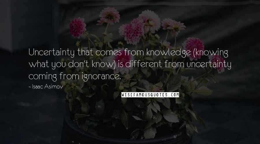 Isaac Asimov Quotes: Uncertainty that comes from knowledge (knowing what you don't know) is different from uncertainty coming from ignorance.