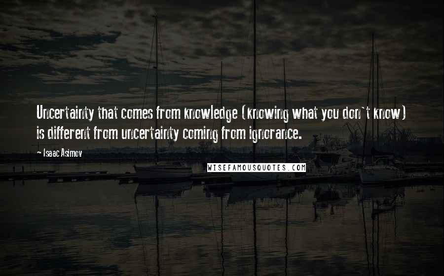 Isaac Asimov Quotes: Uncertainty that comes from knowledge (knowing what you don't know) is different from uncertainty coming from ignorance.