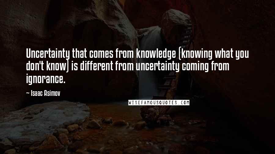 Isaac Asimov Quotes: Uncertainty that comes from knowledge (knowing what you don't know) is different from uncertainty coming from ignorance.