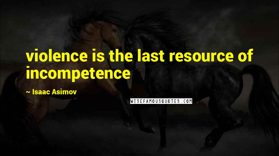 Isaac Asimov Quotes: violence is the last resource of incompetence