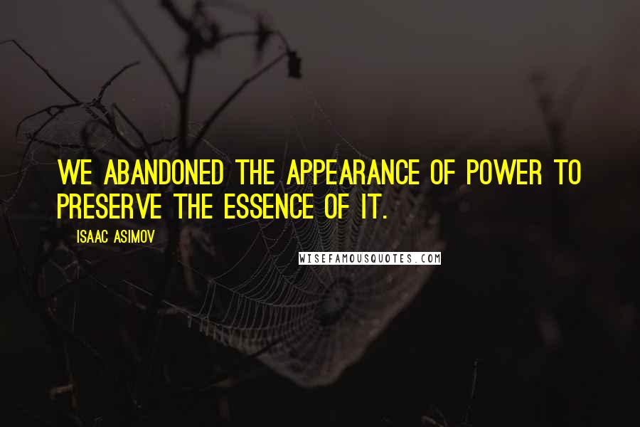 Isaac Asimov Quotes: We abandoned the appearance of power to preserve the essence of it.