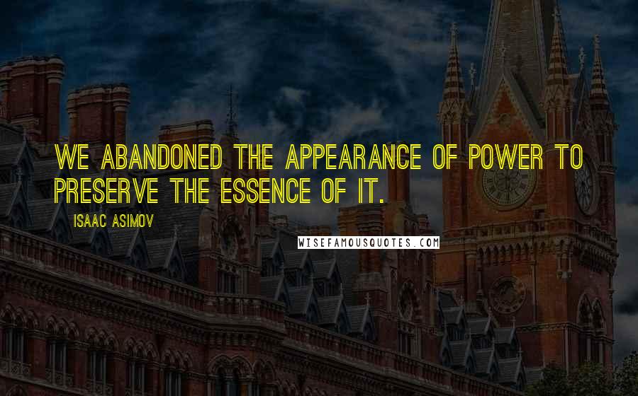 Isaac Asimov Quotes: We abandoned the appearance of power to preserve the essence of it.