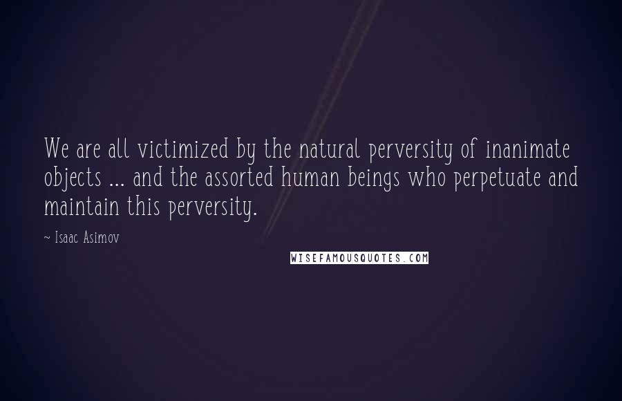 Isaac Asimov Quotes: We are all victimized by the natural perversity of inanimate objects ... and the assorted human beings who perpetuate and maintain this perversity.