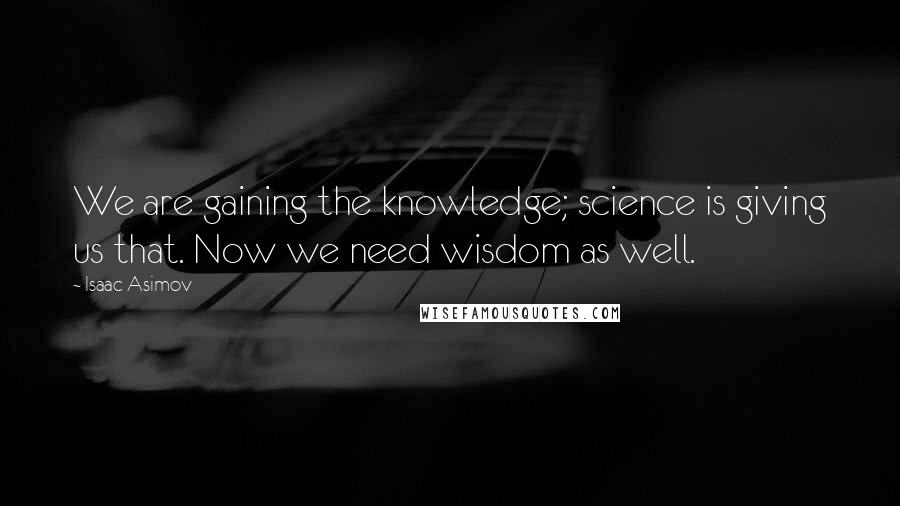 Isaac Asimov Quotes: We are gaining the knowledge; science is giving us that. Now we need wisdom as well.