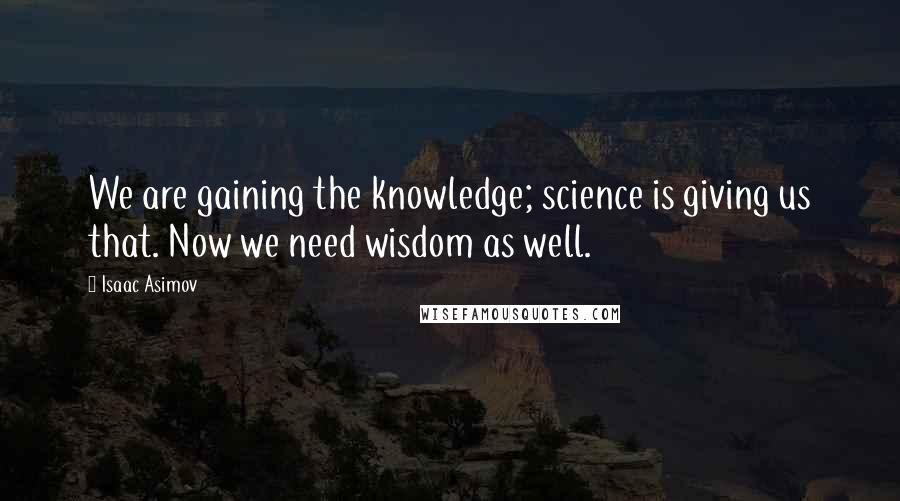 Isaac Asimov Quotes: We are gaining the knowledge; science is giving us that. Now we need wisdom as well.