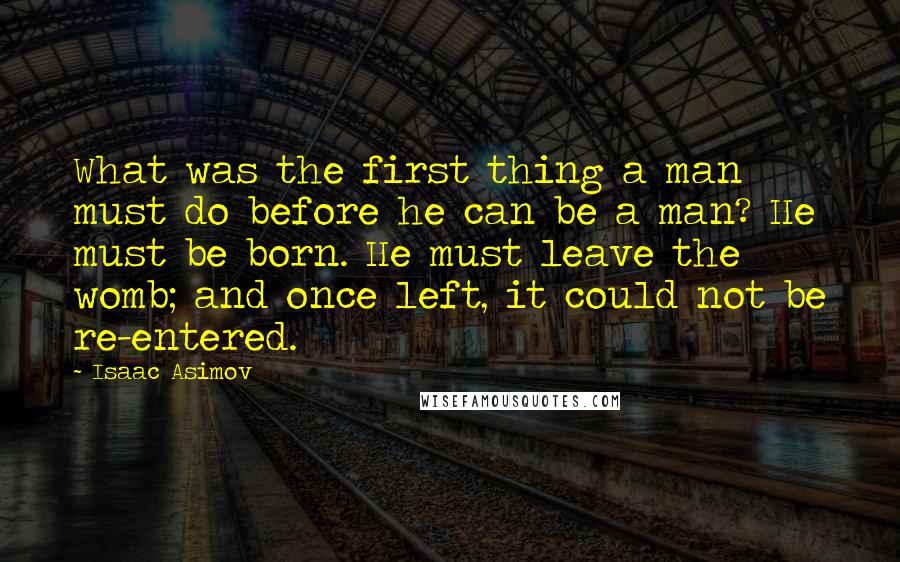 Isaac Asimov Quotes: What was the first thing a man must do before he can be a man? He must be born. He must leave the womb; and once left, it could not be re-entered.