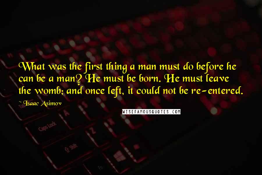 Isaac Asimov Quotes: What was the first thing a man must do before he can be a man? He must be born. He must leave the womb; and once left, it could not be re-entered.